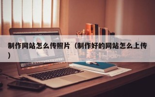 昌吉制作网站怎么传照片（制作好的网站怎么上传）