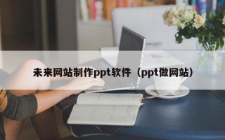 昌吉未来网站制作ppt软件（ppt做网站）