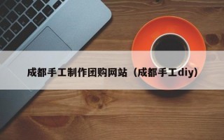 昌吉成都手工制作团购网站（成都手工diy）
