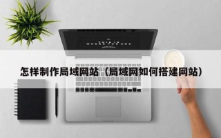昌吉怎样制作局域网站（局域网如何搭建网站）