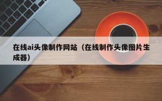 昌吉在线ai头像制作网站（在线制作头像图片生成器）