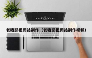 昌吉老猪影视网站制作（老猪影视网站制作视频）