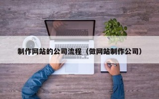 昌吉制作网站的公司流程（做网站制作公司）