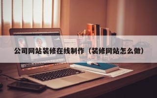 昌吉公司网站装修在线制作（装修网站怎么做）