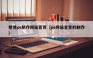 昌吉使用ps制作网站首页（ps网站主页的制作）