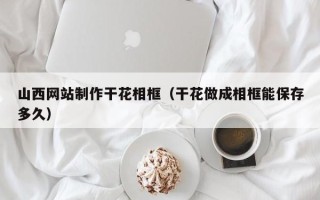 昌吉山西网站制作干花相框（干花做成相框能保存多久）