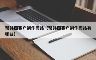 昌吉帮韩国客户制作网站（帮韩国客户制作网站有哪些）